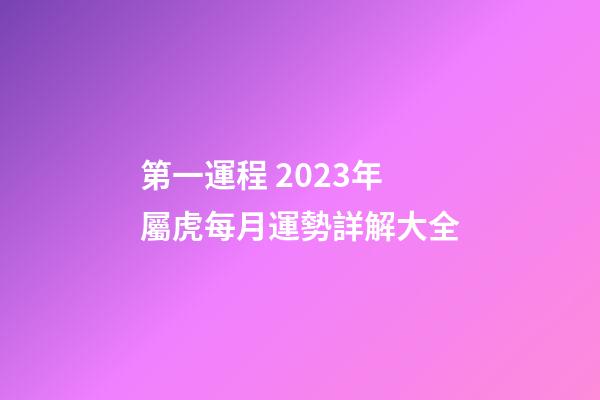 第一運程 2023年屬虎每月運勢詳解大全